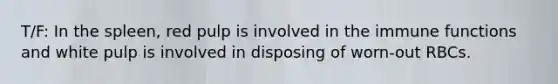 T/F: In the spleen, red pulp is involved in the immune functions and white pulp is involved in disposing of worn-out RBCs.