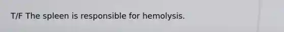 T/F The spleen is responsible for hemolysis.