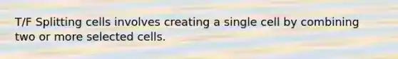 T/F Splitting cells involves creating a single cell by combining two or more selected cells.