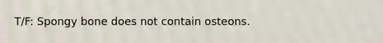 T/F: Spongy bone does not contain osteons.