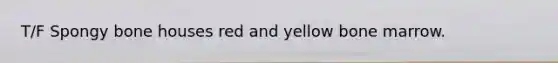 T/F Spongy bone houses red and yellow bone marrow.