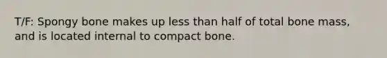 T/F: Spongy bone makes up <a href='https://www.questionai.com/knowledge/k7BtlYpAMX-less-than' class='anchor-knowledge'>less than</a> half of total bone mass, and is located internal to compact bone.