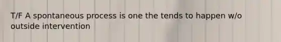 T/F A spontaneous process is one the tends to happen w/o outside intervention
