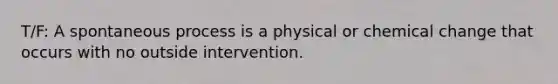 T/F: A spontaneous process is a physical or chemical change that occurs with no outside intervention.