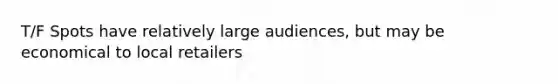 T/F Spots have relatively large audiences, but may be economical to local retailers