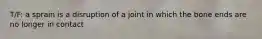 T/F: a sprain is a disruption of a joint in which the bone ends are no longer in contact