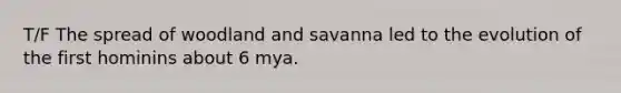 T/F The spread of woodland and savanna led to the evolution of the first hominins about 6 mya.