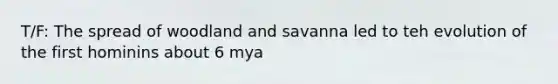 T/F: The spread of woodland and savanna led to teh evolution of the first hominins about 6 mya