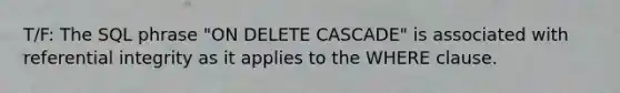 T/F: The SQL phrase "ON DELETE CASCADE" is associated with referential integrity as it applies to the WHERE clause.