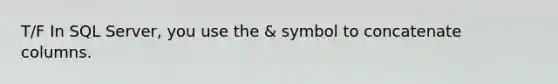 T/F In SQL Server, you use the & symbol to concatenate columns.