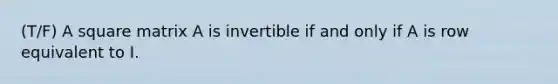 (T/F) A square matrix A is invertible if and only if A is row equivalent to I.