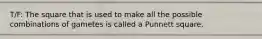 T/F: The square that is used to make all the possible combinations of gametes is called a Punnett square.