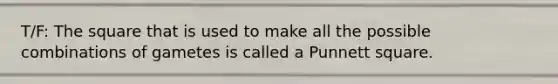 T/F: The square that is used to make all the possible combinations of gametes is called a Punnett square.