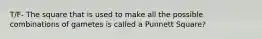 T/F- The square that is used to make all the possible combinations of gametes is called a Punnett Square?