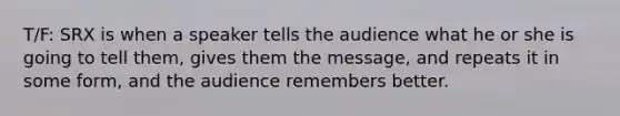 T/F: SRX is when a speaker tells the audience what he or she is going to tell them, gives them the message, and repeats it in some form, and the audience remembers better.