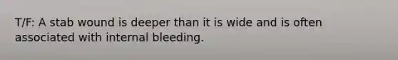 T/F: A stab wound is deeper than it is wide and is often associated with internal bleeding.