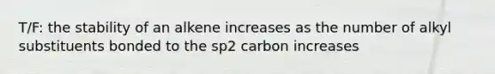 T/F: the stability of an alkene increases as the number of alkyl substituents bonded to the sp2 carbon increases