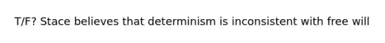 T/F? Stace believes that determinism is inconsistent with free will