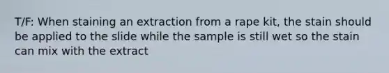 T/F: When staining an extraction from a rape kit, the stain should be applied to the slide while the sample is still wet so the stain can mix with the extract