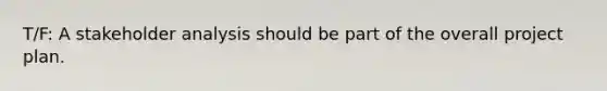 T/F: A stakeholder analysis should be part of the overall project plan.