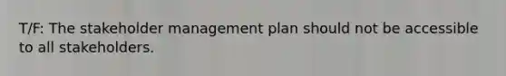 T/F: The stakeholder management plan should not be accessible to all stakeholders.