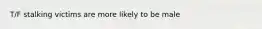 T/F stalking victims are more likely to be male