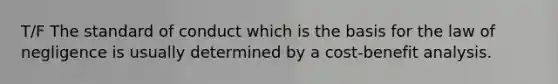 T/F The standard of conduct which is the basis for the law of negligence is usually determined by a cost-benefit analysis.