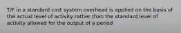 T/F in a standard cost system overhead is applied on the basis of the actual level of activity rather than the standard level of activity allowed for the output of a period