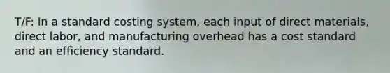 T/F: In a standard costing system, each input of direct materials, direct labor, and manufacturing overhead has a cost standard and an efficiency standard.