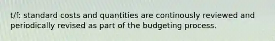 t/f: standard costs and quantities are continously reviewed and periodically revised as part of the budgeting process.