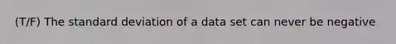 (T/F) The standard deviation of a data set can never be negative