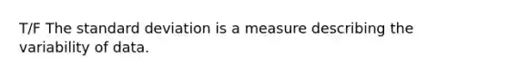 T/F The standard deviation is a measure describing the variability of data.