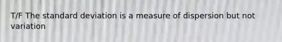 T/F The standard deviation is a measure of dispersion but not variation