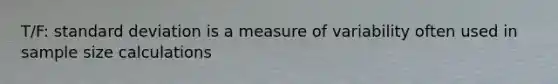 T/F: standard deviation is a measure of variability often used in sample size calculations