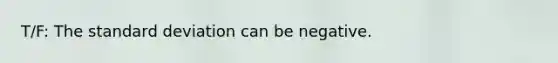 T/F: The standard deviation can be negative.