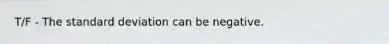 T/F - The standard deviation can be negative.