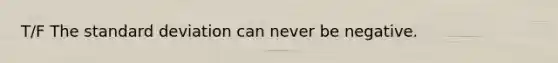 T/F The standard deviation can never be negative.