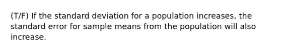 (T/F) If the standard deviation for a population increases, the standard error for sample means from the population will also increase.