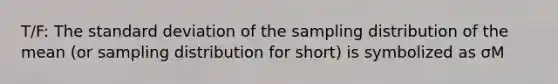 T/F: The standard deviation of the sampling distribution of the mean (or sampling distribution for short) is symbolized as σM