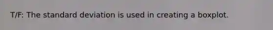T/F: The <a href='https://www.questionai.com/knowledge/kqGUr1Cldy-standard-deviation' class='anchor-knowledge'>standard deviation</a> is used in creating a boxplot.