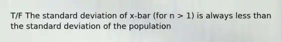 T/F The standard deviation of x-bar (for n > 1) is always less than the standard deviation of the population