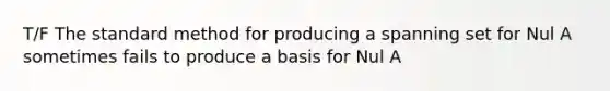 T/F The standard method for producing a spanning set for Nul A sometimes fails to produce a basis for Nul A