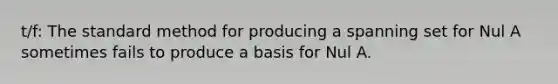 t/f: The standard method for producing a spanning set for Nul A sometimes fails to produce a basis for Nul A.