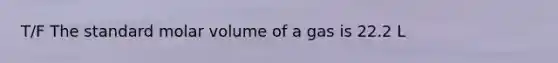 T/F The standard molar volume of a gas is 22.2 L