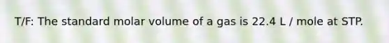 T/F: The standard molar volume of a gas is 22.4 L / mole at STP.