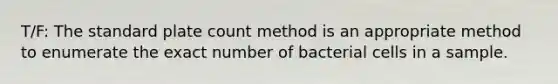 T/F: The standard plate count method is an appropriate method to enumerate the exact number of bacterial cells in a sample.