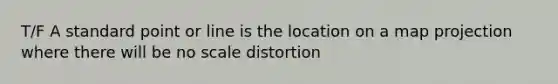 T/F A standard point or line is the location on a map projection where there will be no scale distortion