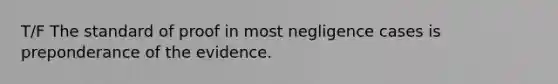 T/F The standard of proof in most negligence cases is preponderance of the evidence.