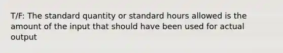 T/F: The standard quantity or standard hours allowed is the amount of the input that should have been used for actual output