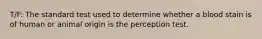 T/F: The standard test used to determine whether a blood stain is of human or animal origin is the perception test.